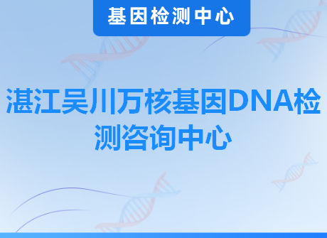 湛江吴川万核基因DNA检测咨询中心