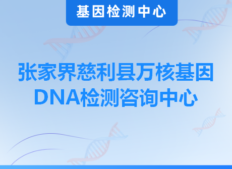 张家界慈利县万核基因DNA检测咨询中心