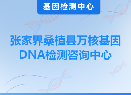 张家界桑植县万核基因DNA检测咨询中心