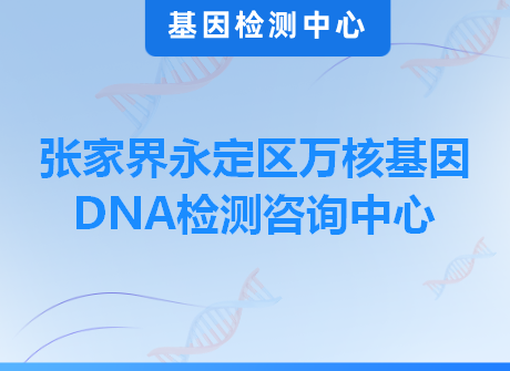 张家界永定区万核基因DNA检测咨询中心