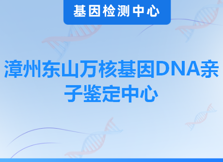 漳州东山万核基因DNA亲子鉴定中心