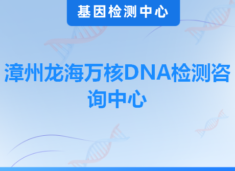 漳州龙海万核DNA检测咨询中心