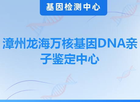 漳州龙海万核基因DNA亲子鉴定中心