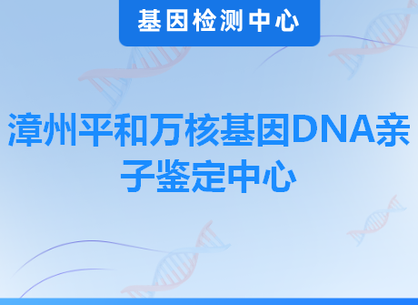 漳州平和万核基因DNA亲子鉴定中心