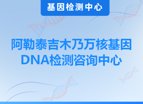 阿勒泰吉木乃万核基因DNA检测咨询中心