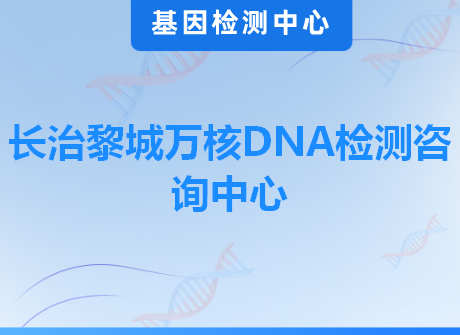 长治黎城万核DNA检测咨询中心