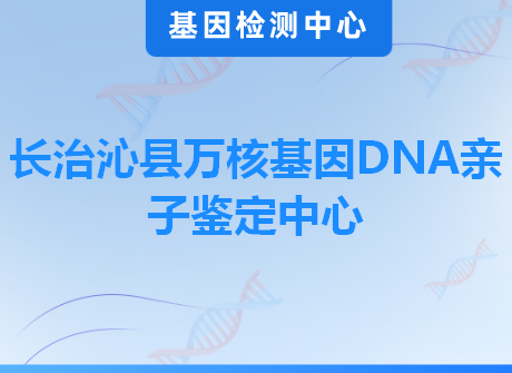 长治沁县万核基因DNA亲子鉴定中心
