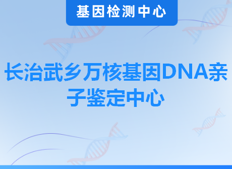长治武乡万核基因DNA亲子鉴定中心