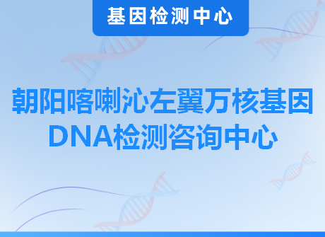 朝阳喀喇沁左翼万核基因DNA检测咨询中心