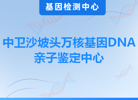 中卫沙坡头万核基因DNA亲子鉴定中心