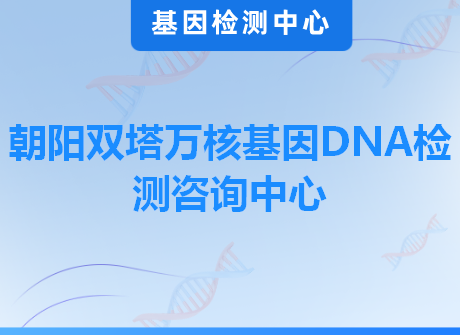 朝阳双塔万核基因DNA检测咨询中心