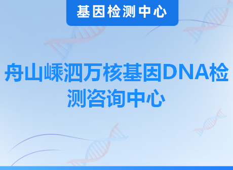 舟山嵊泗万核基因DNA检测咨询中心