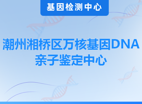 潮州湘桥区万核基因DNA亲子鉴定中心