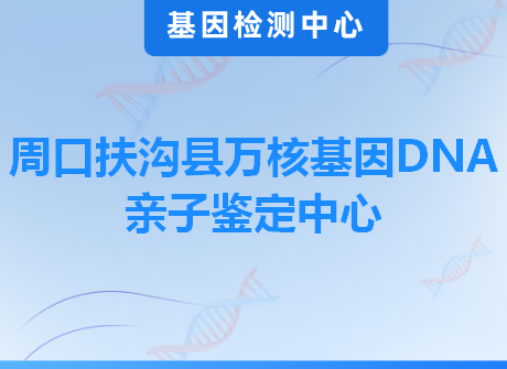 周口扶沟县万核基因DNA亲子鉴定中心