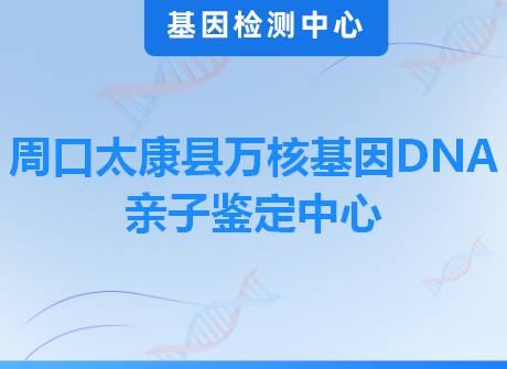 周口太康县万核基因DNA亲子鉴定中心