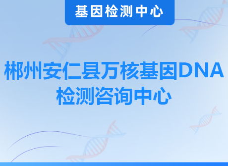 郴州安仁县万核基因DNA检测咨询中心