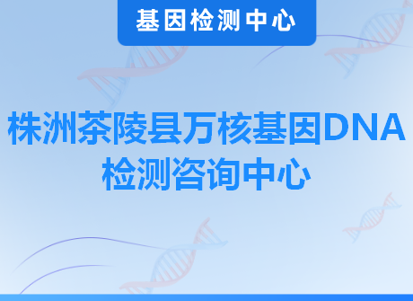 株洲茶陵县万核基因DNA检测咨询中心