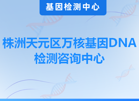 株洲天元区万核基因DNA检测咨询中心