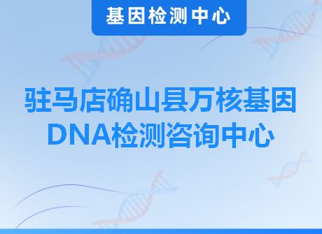 驻马店确山县万核基因DNA检测咨询中心