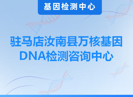驻马店汝南县万核基因DNA检测咨询中心