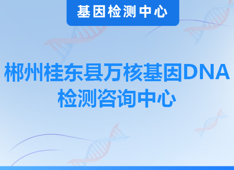 郴州桂东县万核基因DNA检测咨询中心