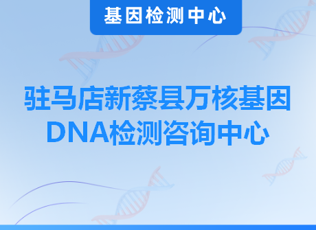 驻马店新蔡县万核基因DNA检测咨询中心