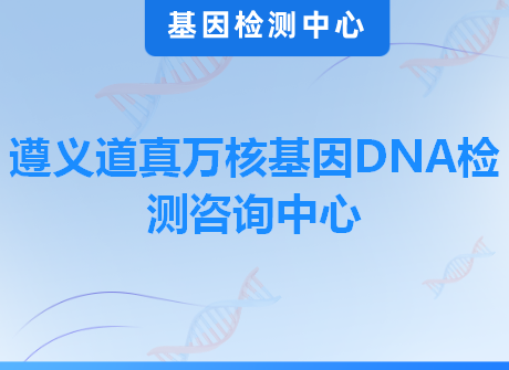 遵义道真万核基因DNA检测咨询中心
