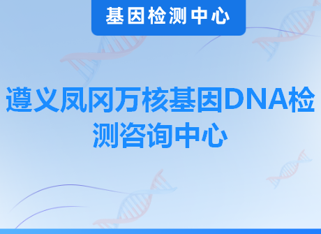遵义凤冈万核基因DNA检测咨询中心