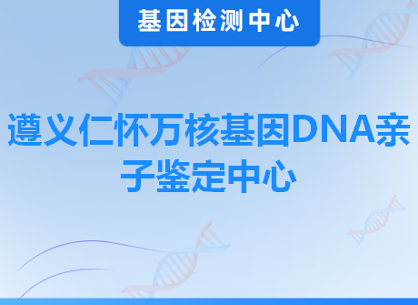 遵义仁怀万核基因DNA亲子鉴定中心