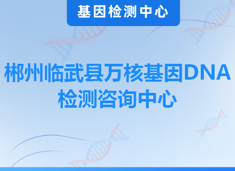 郴州临武县万核基因DNA检测咨询中心