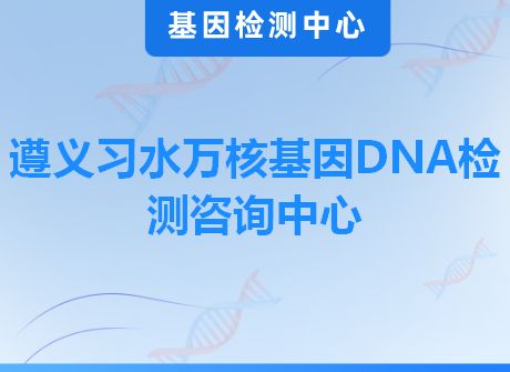 遵义习水万核基因DNA检测咨询中心