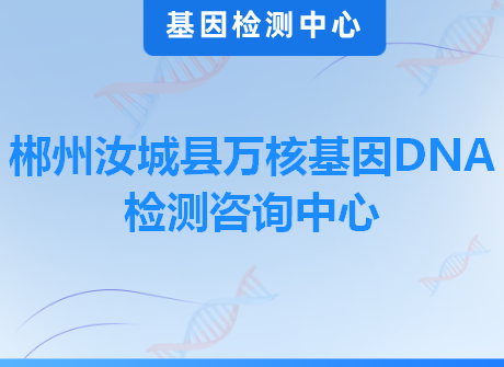 郴州汝城县万核基因DNA检测咨询中心