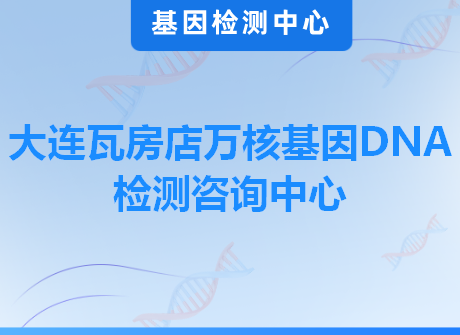 大连瓦房店万核基因DNA检测咨询中心