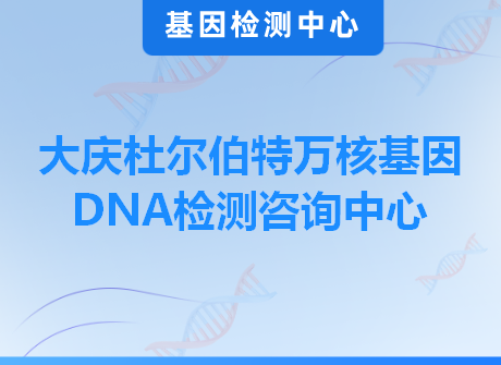 大庆杜尔伯特万核基因DNA检测咨询中心