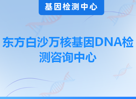 东方白沙万核基因DNA检测咨询中心