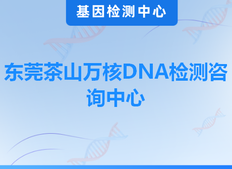 东莞茶山万核DNA检测咨询中心