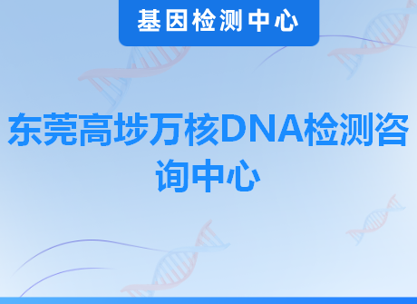 东莞高埗万核DNA检测咨询中心