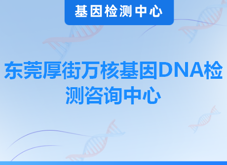东莞厚街万核基因DNA检测咨询中心