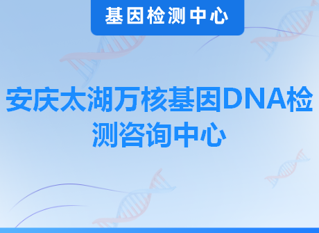 安庆太湖万核基因DNA检测咨询中心