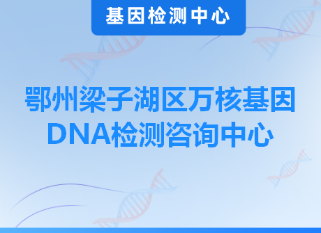 鄂州梁子湖区万核基因DNA检测咨询中心