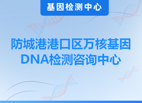 防城港港口区万核基因DNA检测咨询中心