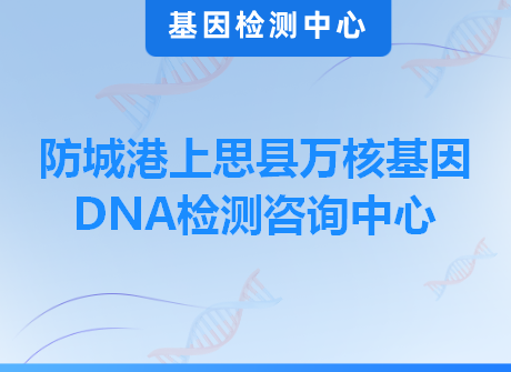 防城港上思县万核基因DNA检测咨询中心