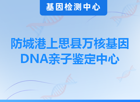 防城港上思县万核基因DNA亲子鉴定中心
