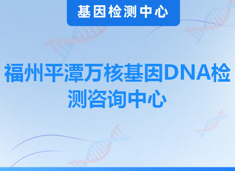 福州平潭万核基因DNA检测咨询中心