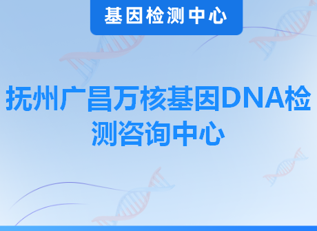 抚州广昌万核基因DNA检测咨询中心