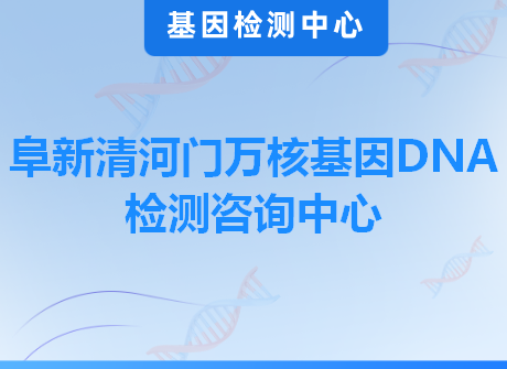 阜新清河门万核基因DNA检测咨询中心