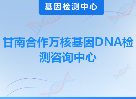 甘南合作万核基因DNA检测咨询中心