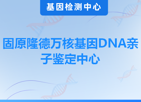 固原隆德万核基因DNA亲子鉴定中心