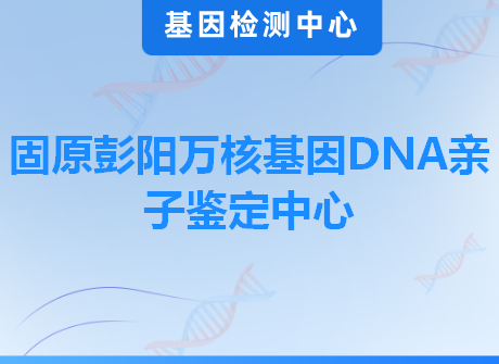 固原彭阳万核基因DNA亲子鉴定中心