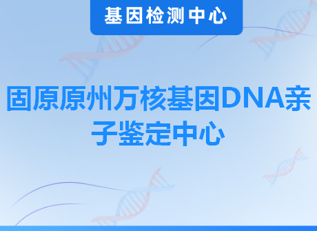 固原原州万核基因DNA亲子鉴定中心